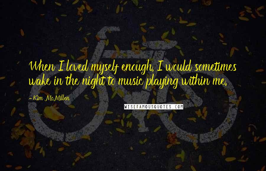 Kim McMillen Quotes: When I loved myself enough, I would sometimes wake in the night to music playing within me.