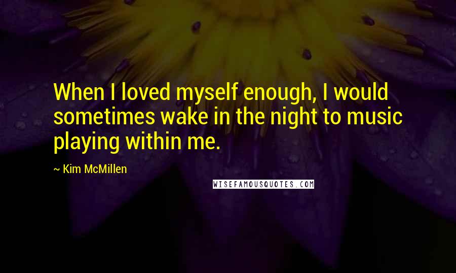 Kim McMillen Quotes: When I loved myself enough, I would sometimes wake in the night to music playing within me.