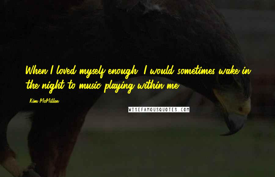 Kim McMillen Quotes: When I loved myself enough, I would sometimes wake in the night to music playing within me.