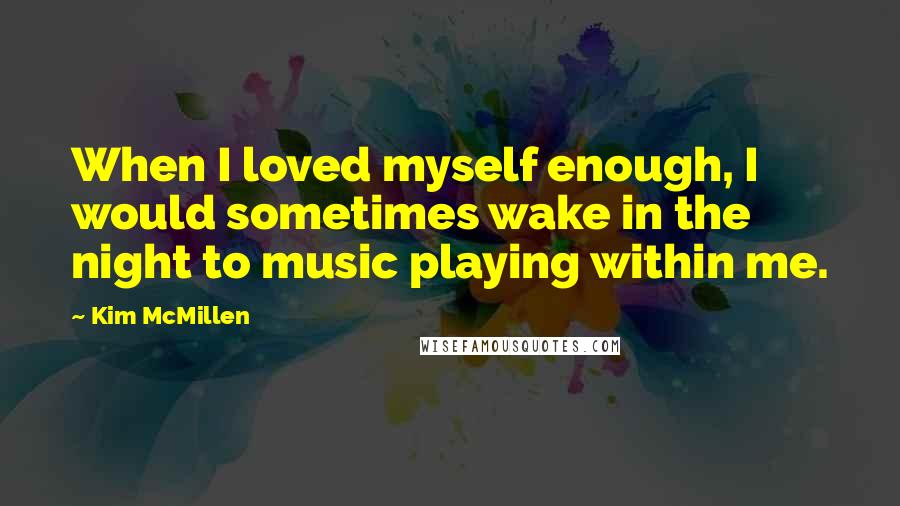 Kim McMillen Quotes: When I loved myself enough, I would sometimes wake in the night to music playing within me.