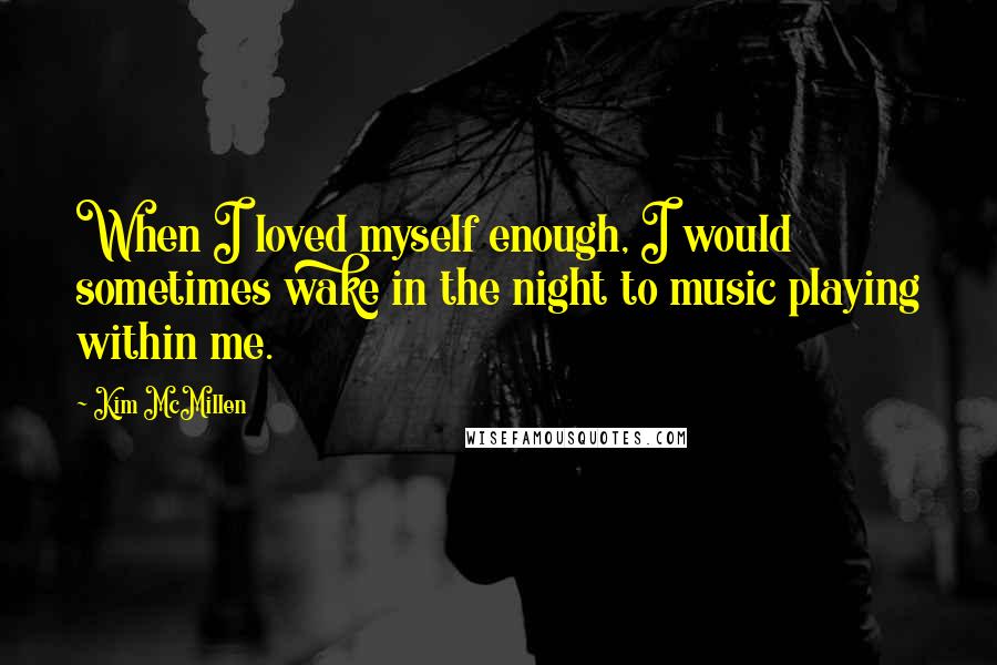 Kim McMillen Quotes: When I loved myself enough, I would sometimes wake in the night to music playing within me.