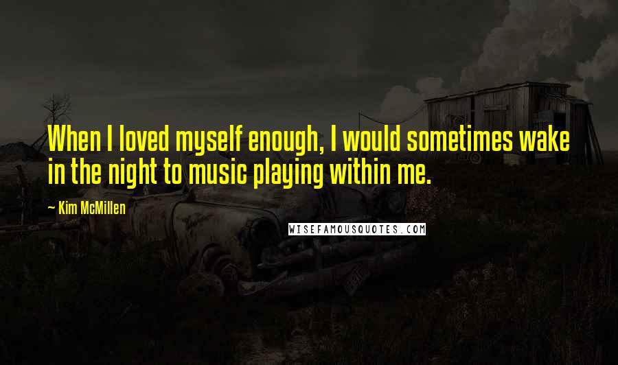 Kim McMillen Quotes: When I loved myself enough, I would sometimes wake in the night to music playing within me.