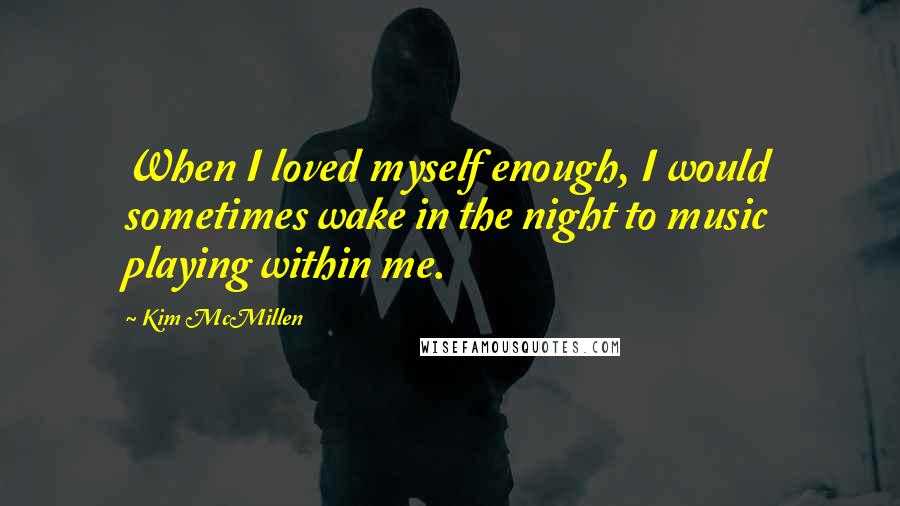 Kim McMillen Quotes: When I loved myself enough, I would sometimes wake in the night to music playing within me.