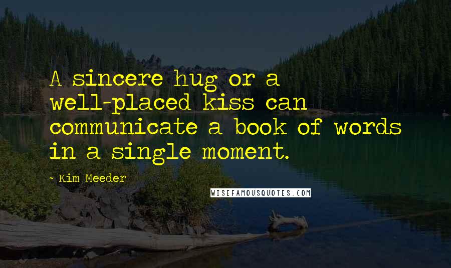 Kim Meeder Quotes: A sincere hug or a well-placed kiss can communicate a book of words in a single moment.