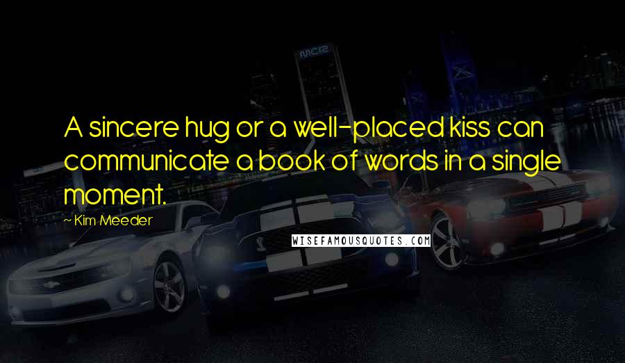 Kim Meeder Quotes: A sincere hug or a well-placed kiss can communicate a book of words in a single moment.