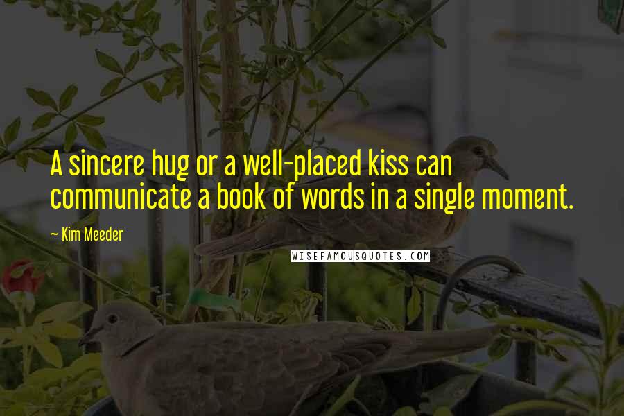 Kim Meeder Quotes: A sincere hug or a well-placed kiss can communicate a book of words in a single moment.