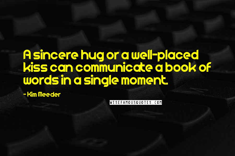 Kim Meeder Quotes: A sincere hug or a well-placed kiss can communicate a book of words in a single moment.