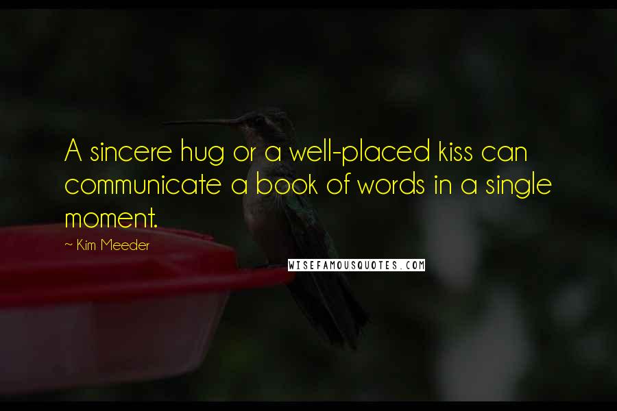 Kim Meeder Quotes: A sincere hug or a well-placed kiss can communicate a book of words in a single moment.