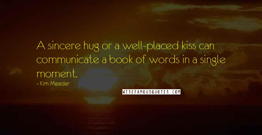 Kim Meeder Quotes: A sincere hug or a well-placed kiss can communicate a book of words in a single moment.