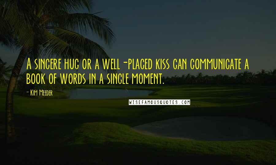 Kim Meeder Quotes: A sincere hug or a well-placed kiss can communicate a book of words in a single moment.