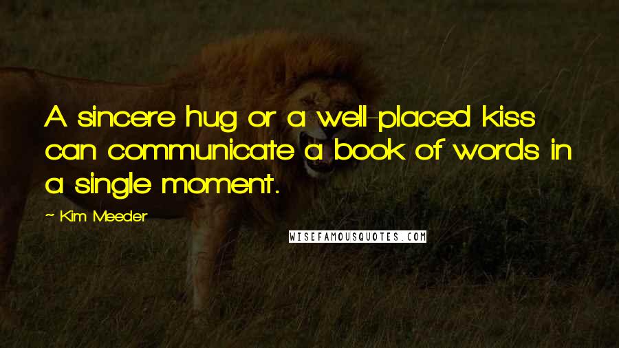 Kim Meeder Quotes: A sincere hug or a well-placed kiss can communicate a book of words in a single moment.