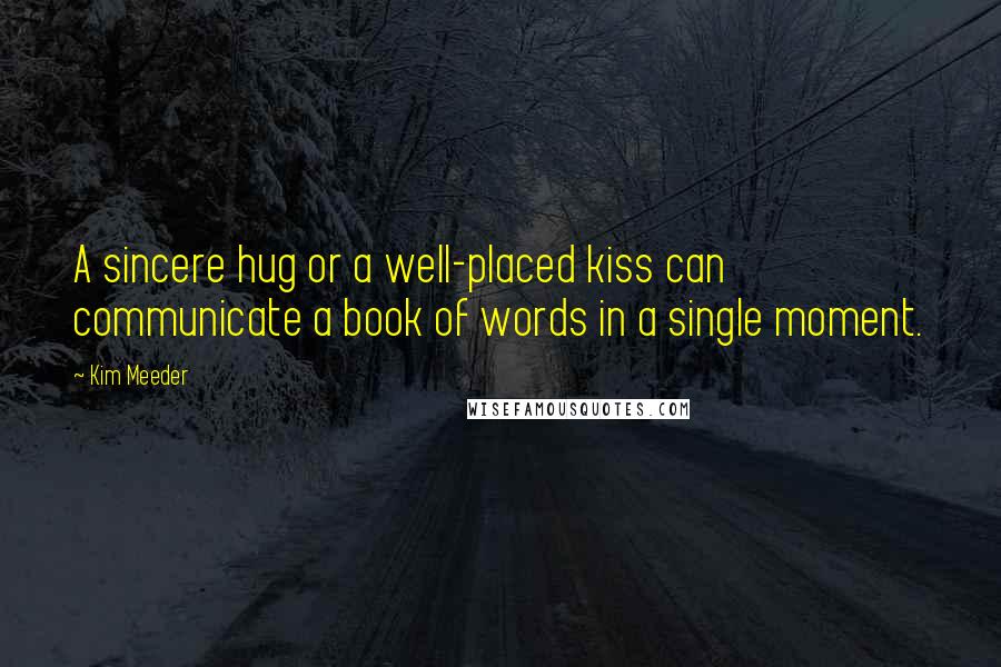 Kim Meeder Quotes: A sincere hug or a well-placed kiss can communicate a book of words in a single moment.