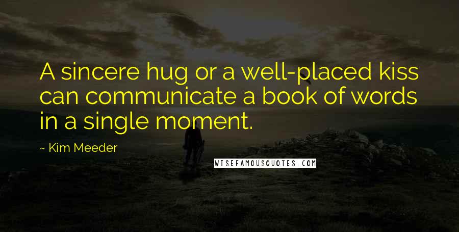 Kim Meeder Quotes: A sincere hug or a well-placed kiss can communicate a book of words in a single moment.