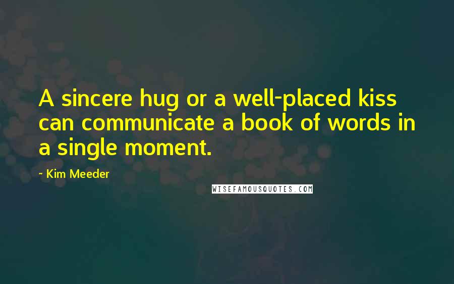 Kim Meeder Quotes: A sincere hug or a well-placed kiss can communicate a book of words in a single moment.