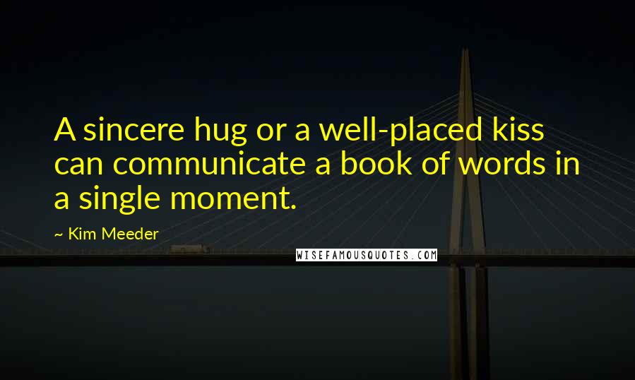 Kim Meeder Quotes: A sincere hug or a well-placed kiss can communicate a book of words in a single moment.