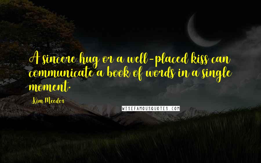 Kim Meeder Quotes: A sincere hug or a well-placed kiss can communicate a book of words in a single moment.