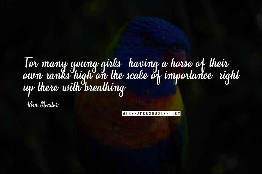 Kim Meeder Quotes: For many young girls, having a horse of their own ranks high on the scale of importance, right up there with breathing.