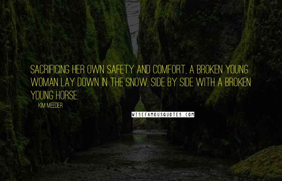 Kim Meeder Quotes: Sacrificing her own safety and comfort, a broken young woman lay down in the snow, side by side with a broken young horse.