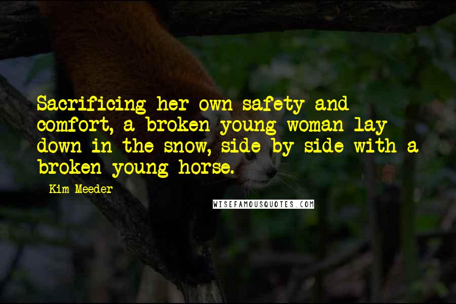 Kim Meeder Quotes: Sacrificing her own safety and comfort, a broken young woman lay down in the snow, side by side with a broken young horse.