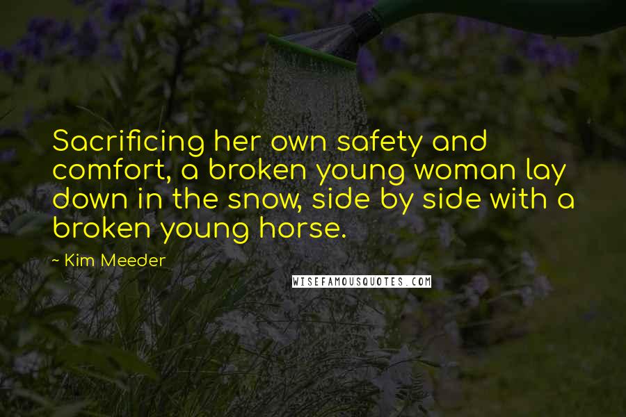 Kim Meeder Quotes: Sacrificing her own safety and comfort, a broken young woman lay down in the snow, side by side with a broken young horse.