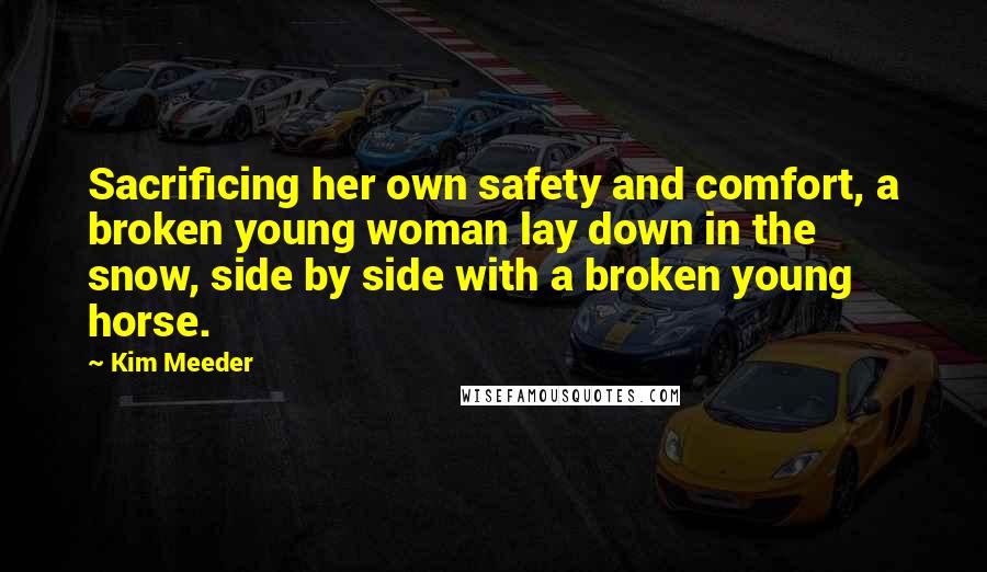 Kim Meeder Quotes: Sacrificing her own safety and comfort, a broken young woman lay down in the snow, side by side with a broken young horse.