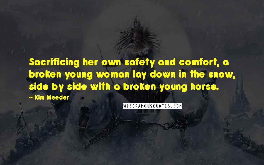 Kim Meeder Quotes: Sacrificing her own safety and comfort, a broken young woman lay down in the snow, side by side with a broken young horse.