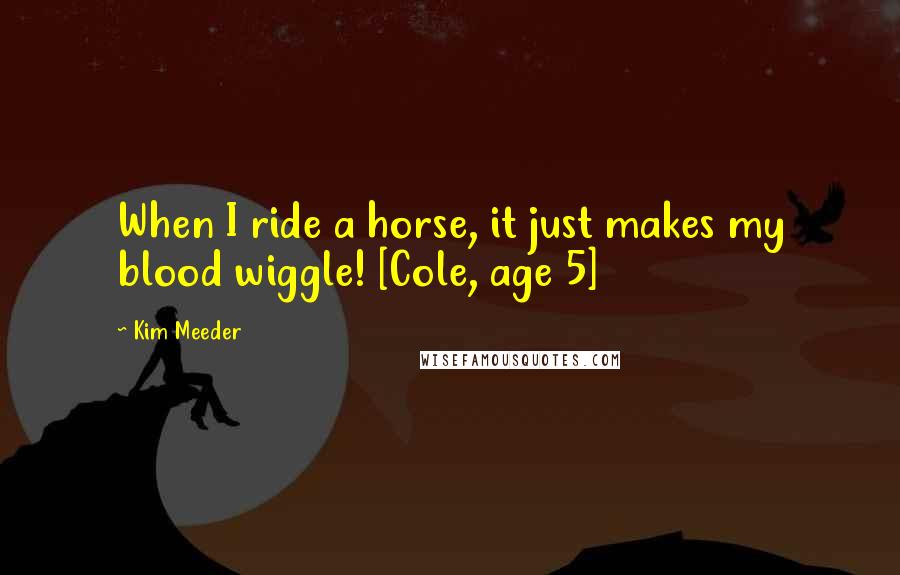 Kim Meeder Quotes: When I ride a horse, it just makes my blood wiggle! [Cole, age 5]