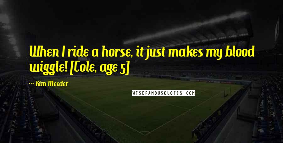 Kim Meeder Quotes: When I ride a horse, it just makes my blood wiggle! [Cole, age 5]