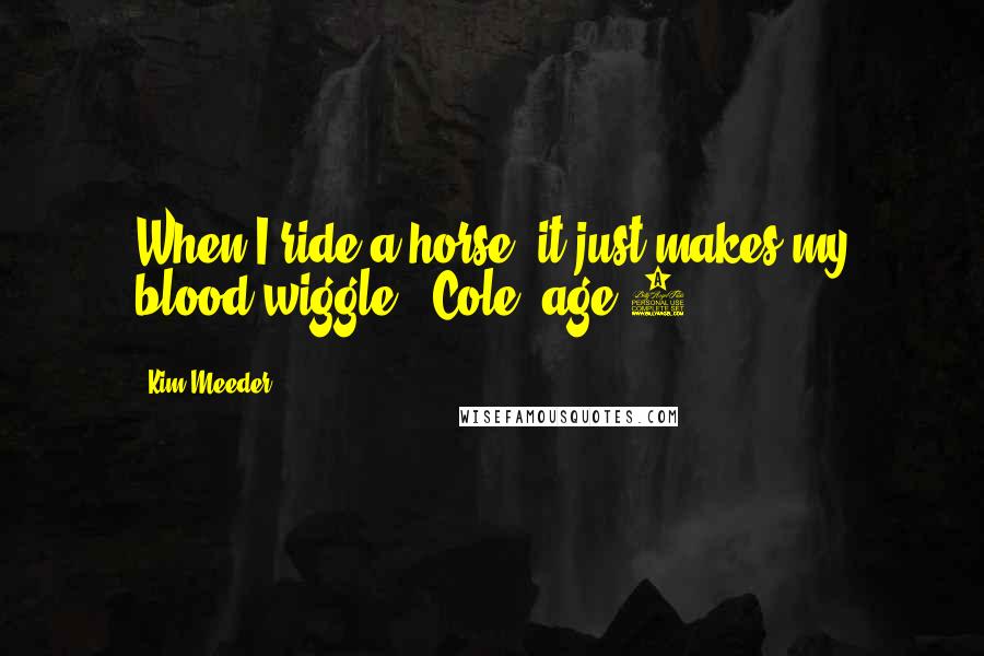 Kim Meeder Quotes: When I ride a horse, it just makes my blood wiggle! [Cole, age 5]