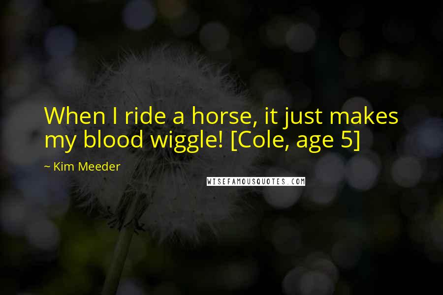 Kim Meeder Quotes: When I ride a horse, it just makes my blood wiggle! [Cole, age 5]