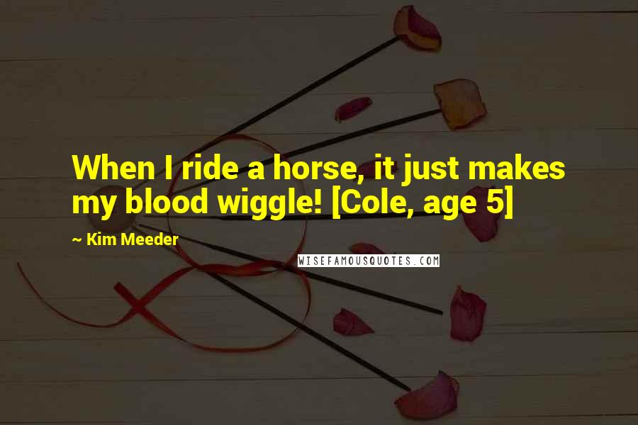 Kim Meeder Quotes: When I ride a horse, it just makes my blood wiggle! [Cole, age 5]