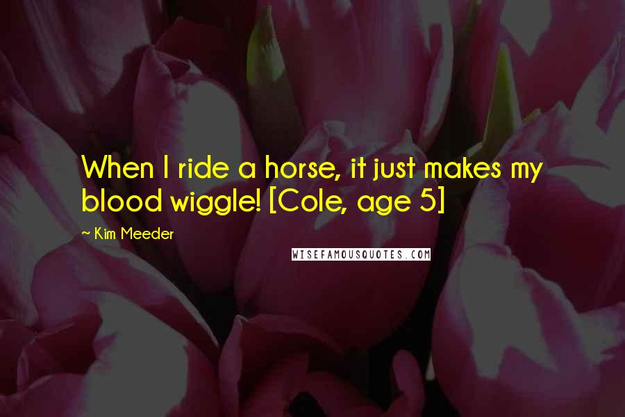 Kim Meeder Quotes: When I ride a horse, it just makes my blood wiggle! [Cole, age 5]