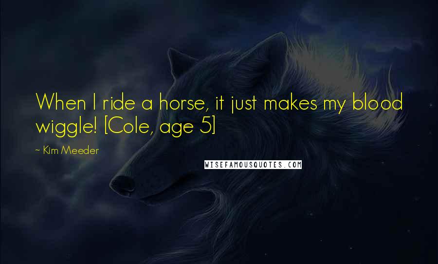 Kim Meeder Quotes: When I ride a horse, it just makes my blood wiggle! [Cole, age 5]