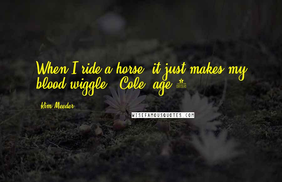 Kim Meeder Quotes: When I ride a horse, it just makes my blood wiggle! [Cole, age 5]