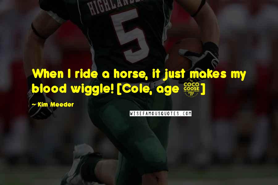 Kim Meeder Quotes: When I ride a horse, it just makes my blood wiggle! [Cole, age 5]