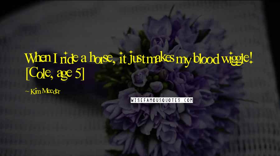 Kim Meeder Quotes: When I ride a horse, it just makes my blood wiggle! [Cole, age 5]