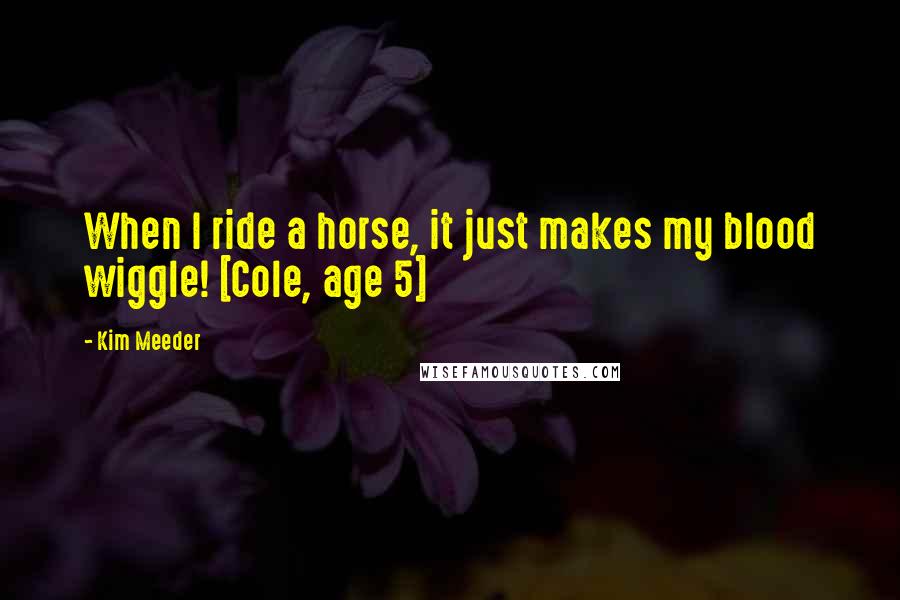 Kim Meeder Quotes: When I ride a horse, it just makes my blood wiggle! [Cole, age 5]