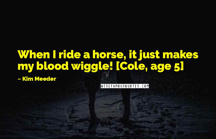 Kim Meeder Quotes: When I ride a horse, it just makes my blood wiggle! [Cole, age 5]