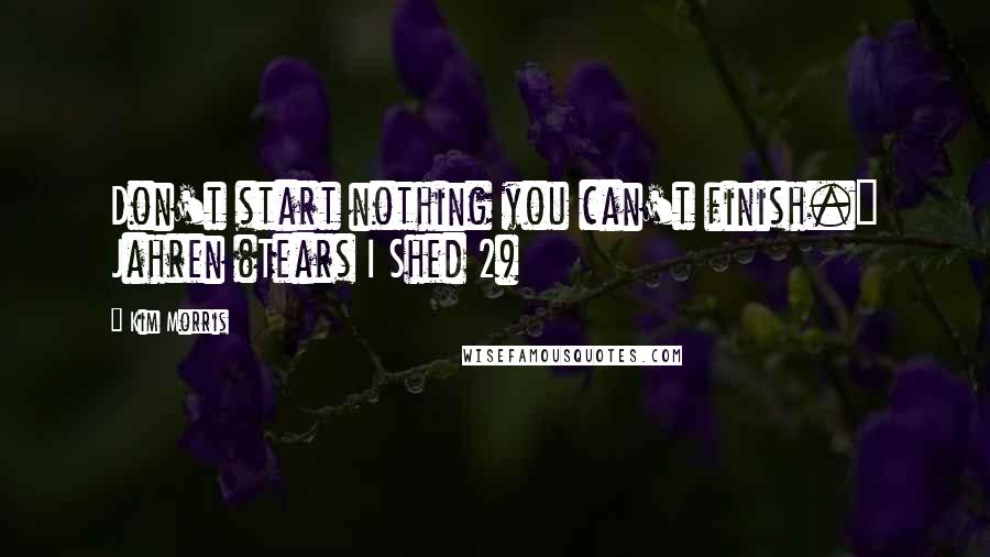 Kim Morris Quotes: Don't start nothing you can't finish." Jahren (Tears I Shed 2)