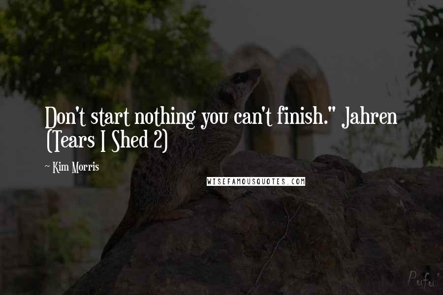 Kim Morris Quotes: Don't start nothing you can't finish." Jahren (Tears I Shed 2)
