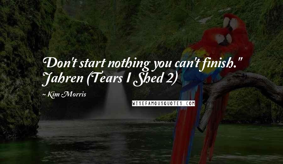 Kim Morris Quotes: Don't start nothing you can't finish." Jahren (Tears I Shed 2)
