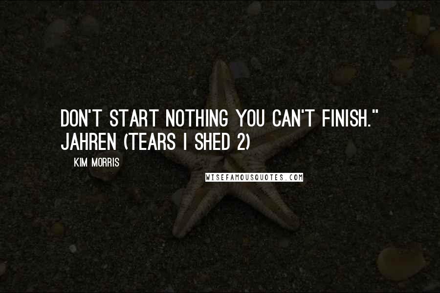Kim Morris Quotes: Don't start nothing you can't finish." Jahren (Tears I Shed 2)