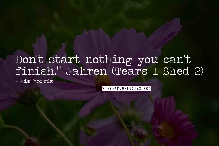 Kim Morris Quotes: Don't start nothing you can't finish." Jahren (Tears I Shed 2)