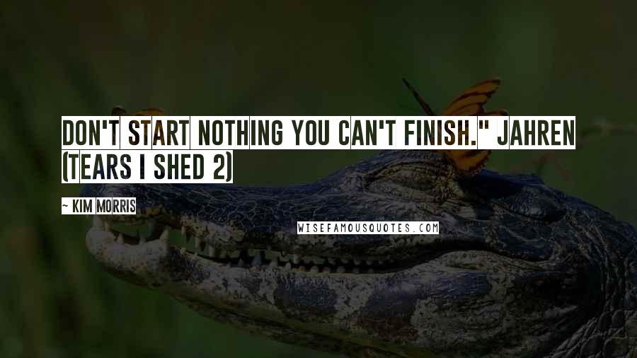 Kim Morris Quotes: Don't start nothing you can't finish." Jahren (Tears I Shed 2)