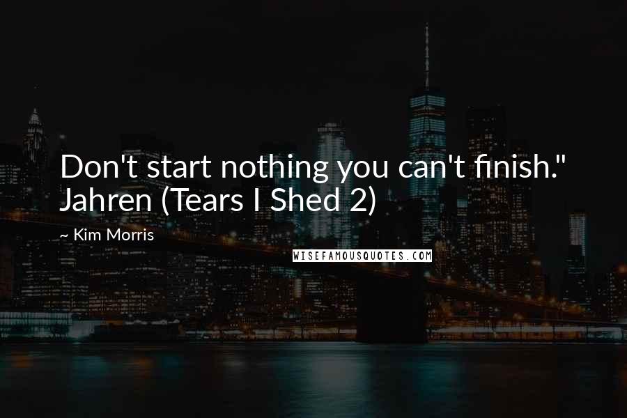 Kim Morris Quotes: Don't start nothing you can't finish." Jahren (Tears I Shed 2)