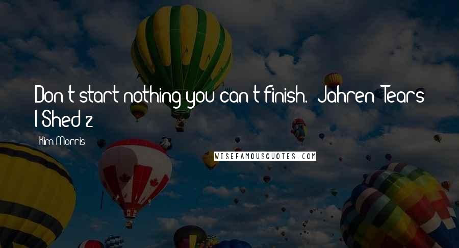 Kim Morris Quotes: Don't start nothing you can't finish." Jahren (Tears I Shed 2)