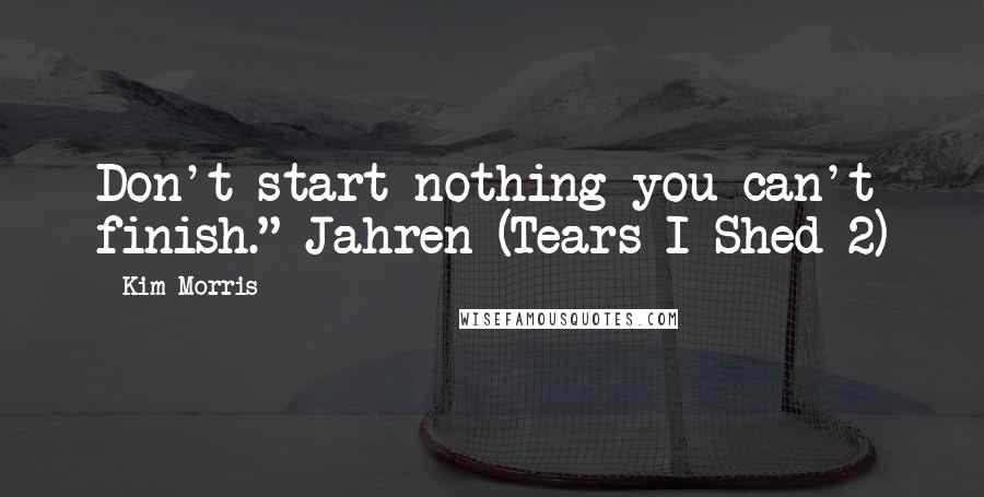 Kim Morris Quotes: Don't start nothing you can't finish." Jahren (Tears I Shed 2)