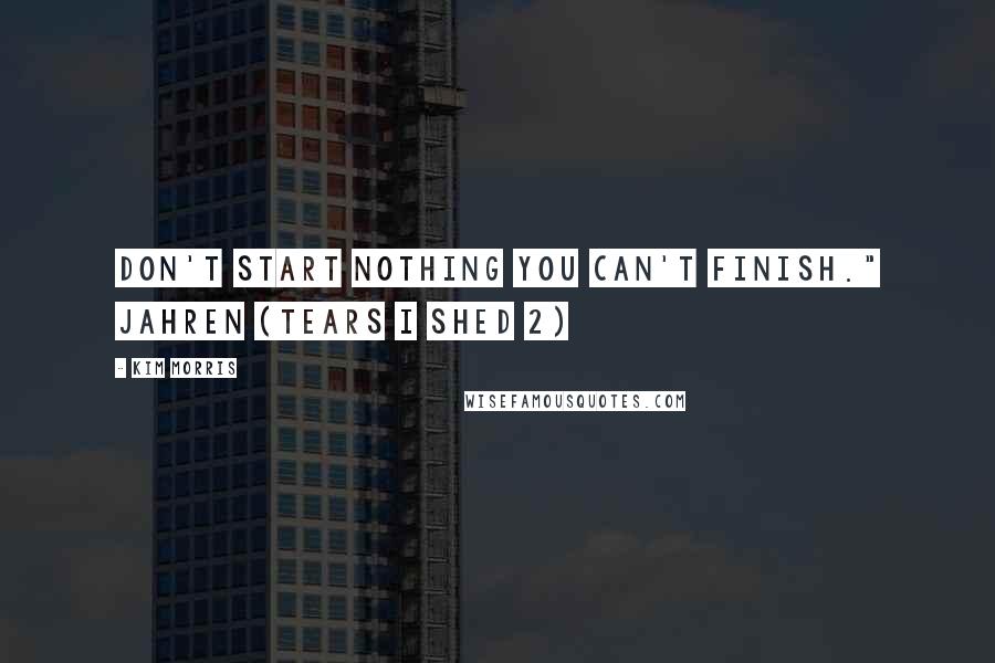 Kim Morris Quotes: Don't start nothing you can't finish." Jahren (Tears I Shed 2)