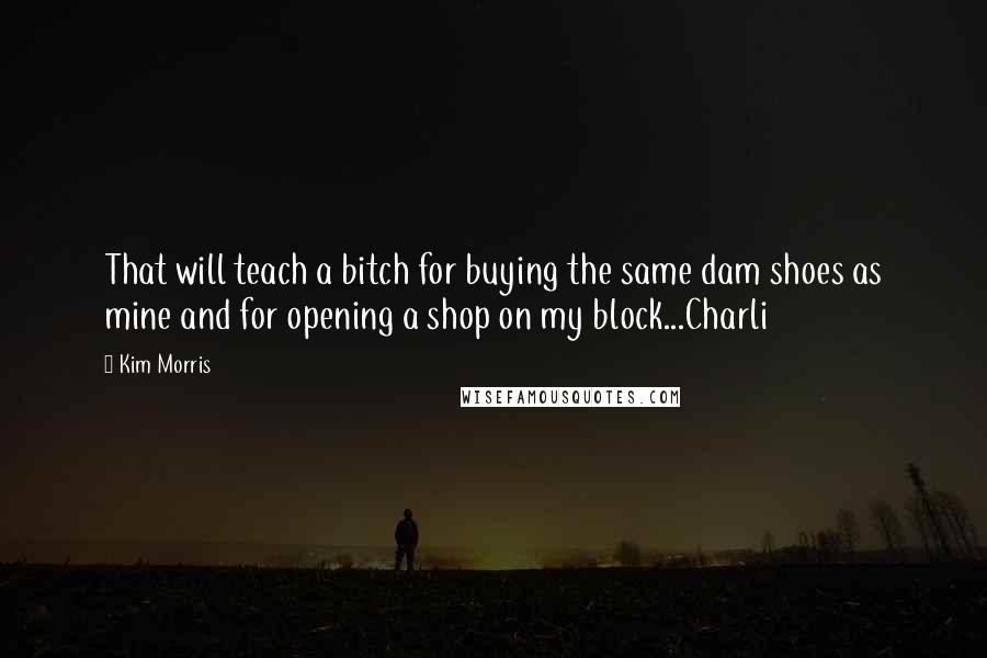 Kim Morris Quotes: That will teach a bitch for buying the same dam shoes as mine and for opening a shop on my block...Charli