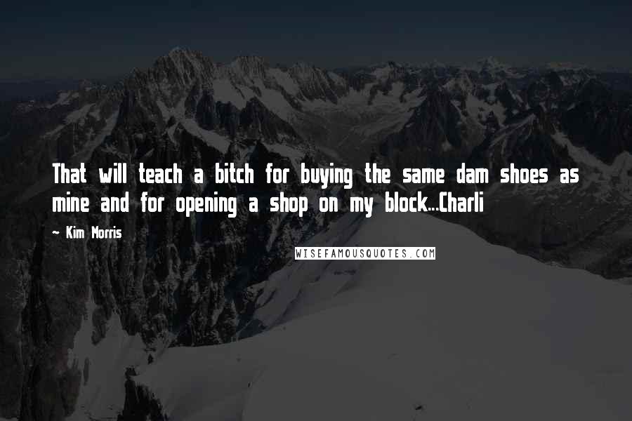 Kim Morris Quotes: That will teach a bitch for buying the same dam shoes as mine and for opening a shop on my block...Charli